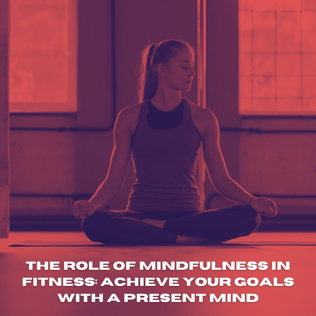 The Role of Mindfulness in Fitness: Achieve Your Goals with a Present