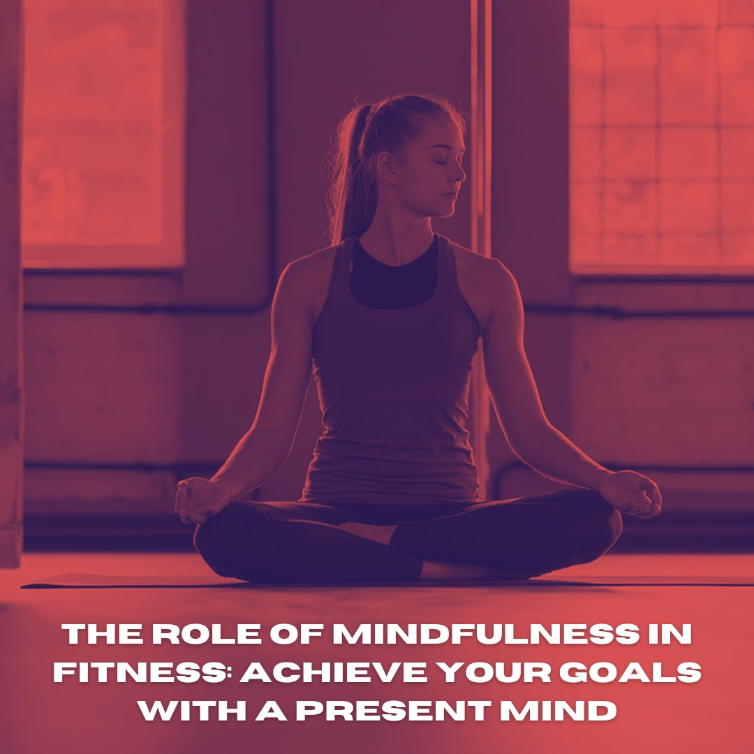 The Role of Mindfulness in Fitness: Achieve Your Goals with a Present Mind